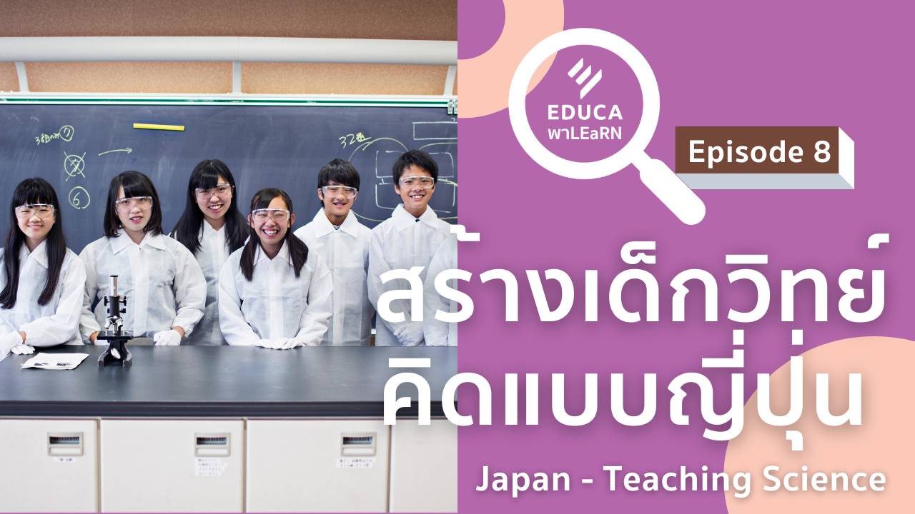 EDUCA พา LEaRN EP8.: สร้างเด็กวิทย์ คิดแบบญี่ปุ่น Japan-Teaching Science